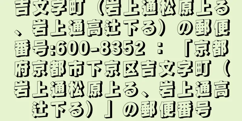 吉文字町（岩上通松原上る、岩上通高辻下る）の郵便番号:600-8352 ： 「京都府京都市下京区吉文字町（岩上通松原上る、岩上通高辻下る）」の郵便番号