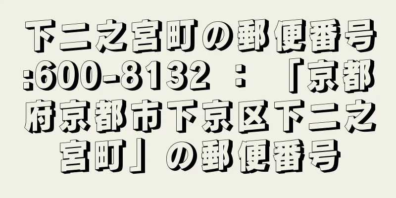 下二之宮町の郵便番号:600-8132 ： 「京都府京都市下京区下二之宮町」の郵便番号