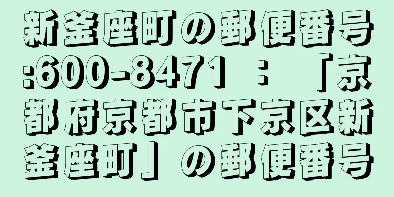 新釜座町の郵便番号:600-8471 ： 「京都府京都市下京区新釜座町」の郵便番号