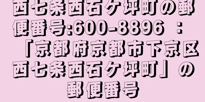 西七条西石ケ坪町の郵便番号:600-8896 ： 「京都府京都市下京区西七条西石ケ坪町」の郵便番号