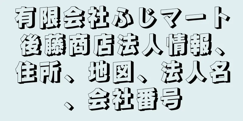 有限会社ふじマート後藤商店法人情報、住所、地図、法人名、会社番号