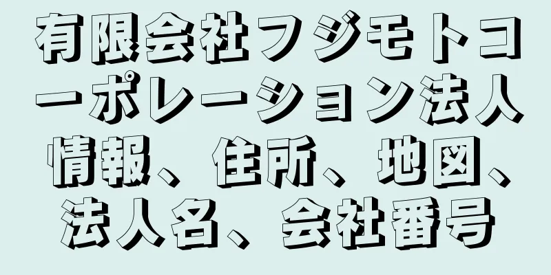 有限会社フジモトコーポレーション法人情報、住所、地図、法人名、会社番号