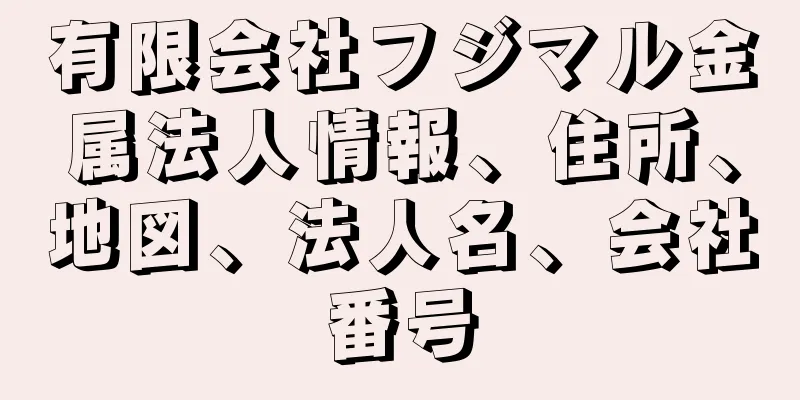 有限会社フジマル金属法人情報、住所、地図、法人名、会社番号