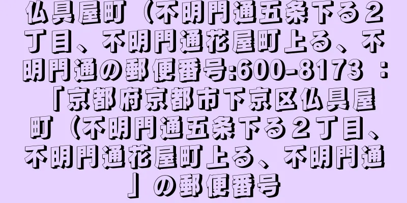 仏具屋町（不明門通五条下る２丁目、不明門通花屋町上る、不明門通の郵便番号:600-8173 ： 「京都府京都市下京区仏具屋町（不明門通五条下る２丁目、不明門通花屋町上る、不明門通」の郵便番号