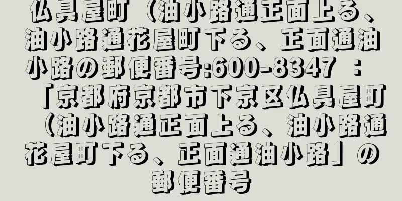 仏具屋町（油小路通正面上る、油小路通花屋町下る、正面通油小路の郵便番号:600-8347 ： 「京都府京都市下京区仏具屋町（油小路通正面上る、油小路通花屋町下る、正面通油小路」の郵便番号