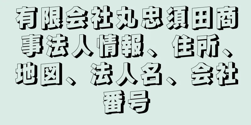 有限会社丸忠須田商事法人情報、住所、地図、法人名、会社番号