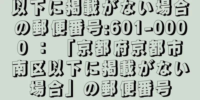 以下に掲載がない場合の郵便番号:601-0000 ： 「京都府京都市南区以下に掲載がない場合」の郵便番号