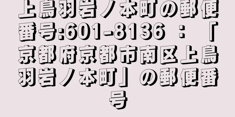 上鳥羽岩ノ本町の郵便番号:601-8136 ： 「京都府京都市南区上鳥羽岩ノ本町」の郵便番号