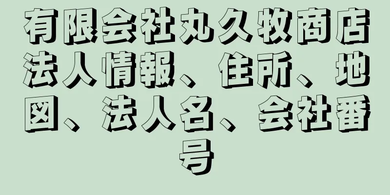 有限会社丸久牧商店法人情報、住所、地図、法人名、会社番号