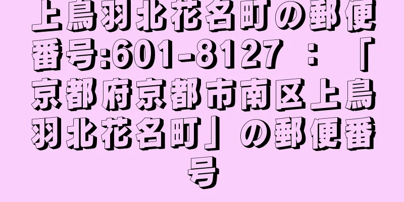 上鳥羽北花名町の郵便番号:601-8127 ： 「京都府京都市南区上鳥羽北花名町」の郵便番号