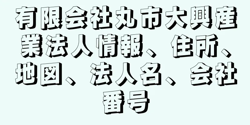 有限会社丸市大興産業法人情報、住所、地図、法人名、会社番号