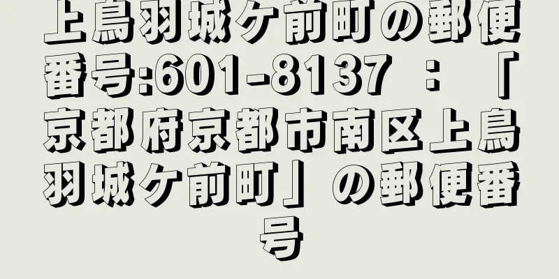 上鳥羽城ケ前町の郵便番号:601-8137 ： 「京都府京都市南区上鳥羽城ケ前町」の郵便番号