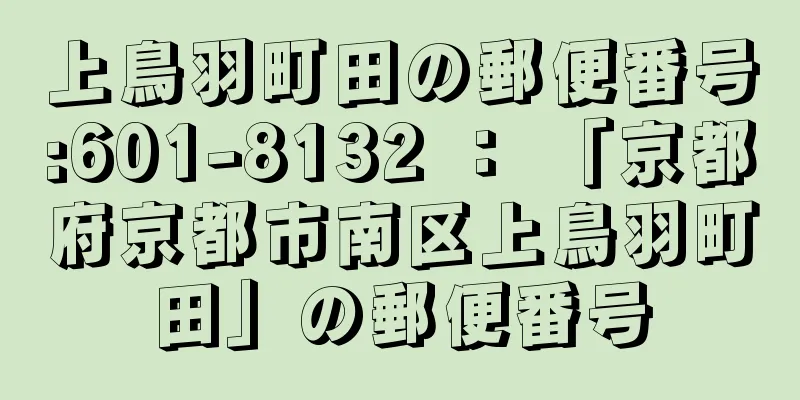 上鳥羽町田の郵便番号:601-8132 ： 「京都府京都市南区上鳥羽町田」の郵便番号