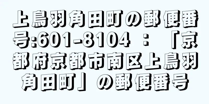 上鳥羽角田町の郵便番号:601-8104 ： 「京都府京都市南区上鳥羽角田町」の郵便番号