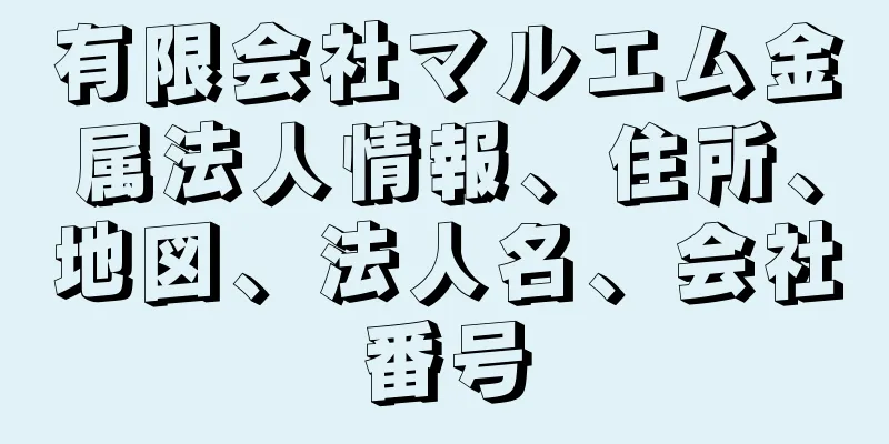 有限会社マルエム金属法人情報、住所、地図、法人名、会社番号