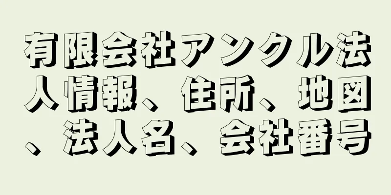 有限会社アンクル法人情報、住所、地図、法人名、会社番号