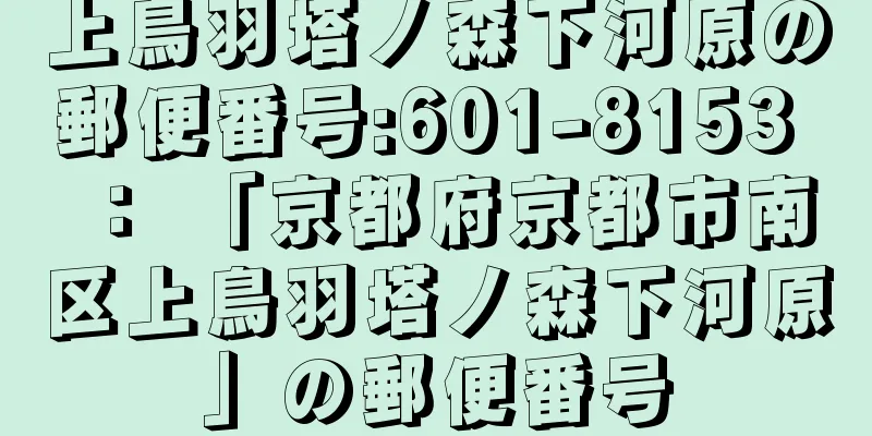 上鳥羽塔ノ森下河原の郵便番号:601-8153 ： 「京都府京都市南区上鳥羽塔ノ森下河原」の郵便番号