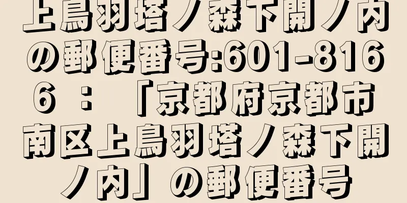 上鳥羽塔ノ森下開ノ内の郵便番号:601-8166 ： 「京都府京都市南区上鳥羽塔ノ森下開ノ内」の郵便番号