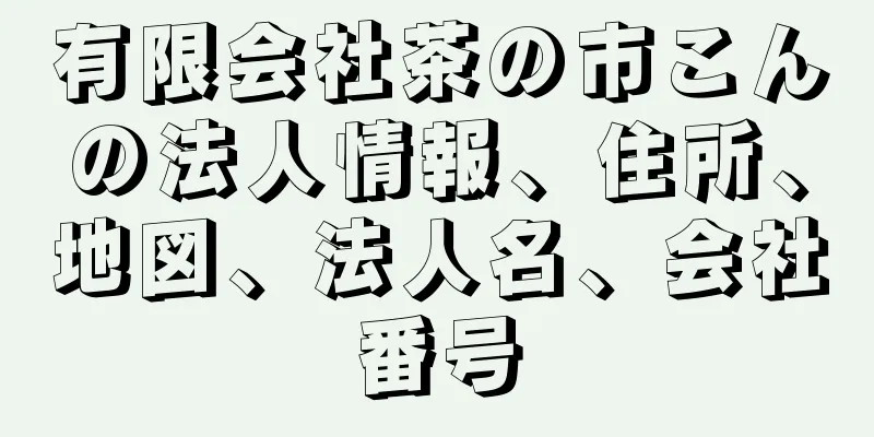 有限会社茶の市こんの法人情報、住所、地図、法人名、会社番号