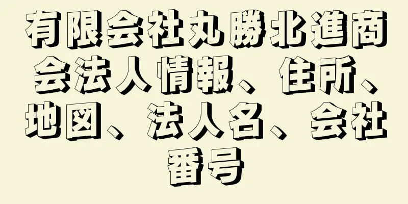 有限会社丸勝北進商会法人情報、住所、地図、法人名、会社番号