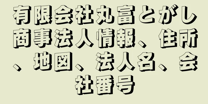 有限会社丸富とがし商事法人情報、住所、地図、法人名、会社番号