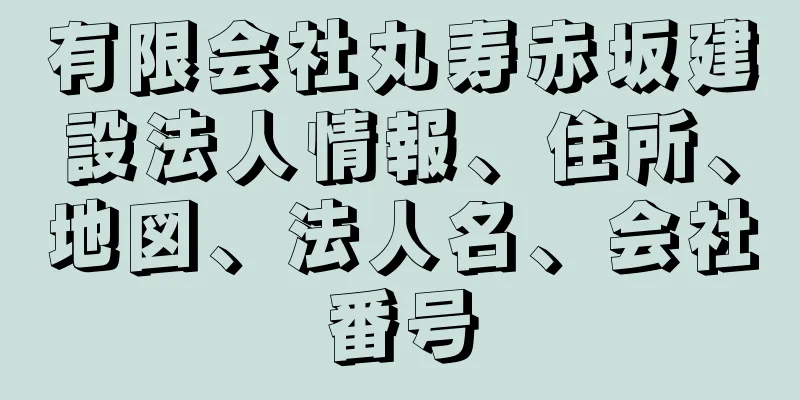 有限会社丸寿赤坂建設法人情報、住所、地図、法人名、会社番号