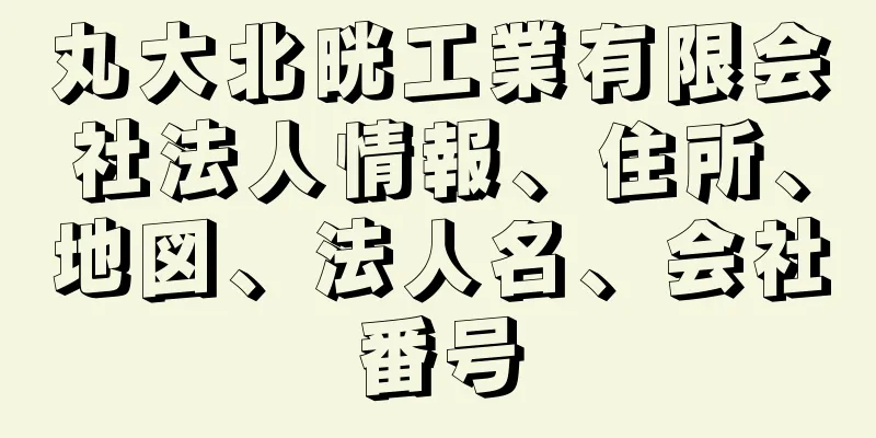 丸大北晄工業有限会社法人情報、住所、地図、法人名、会社番号