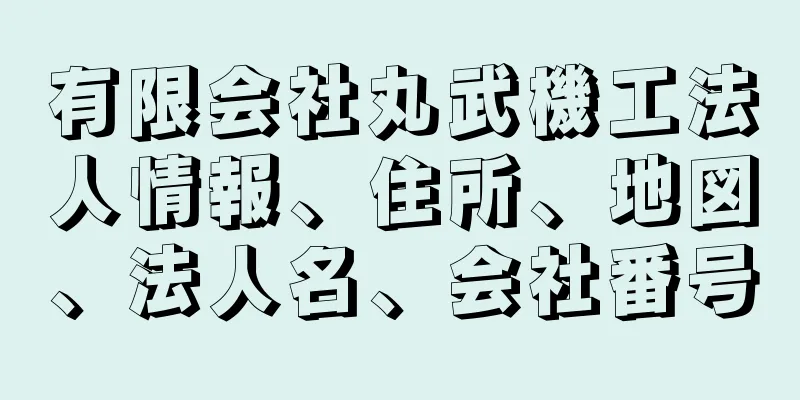 有限会社丸武機工法人情報、住所、地図、法人名、会社番号