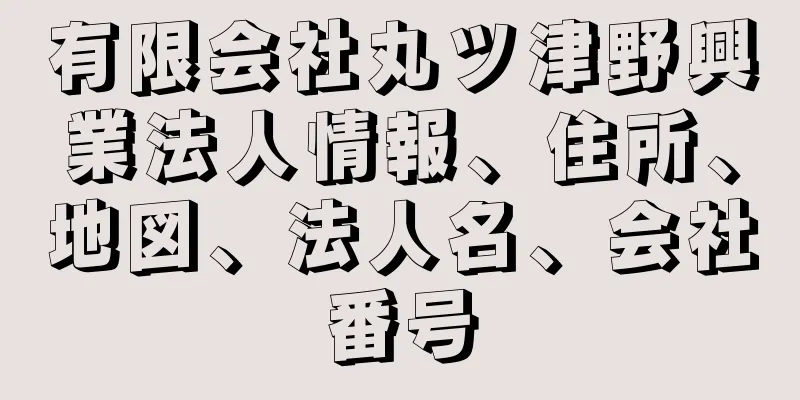 有限会社丸ツ津野興業法人情報、住所、地図、法人名、会社番号