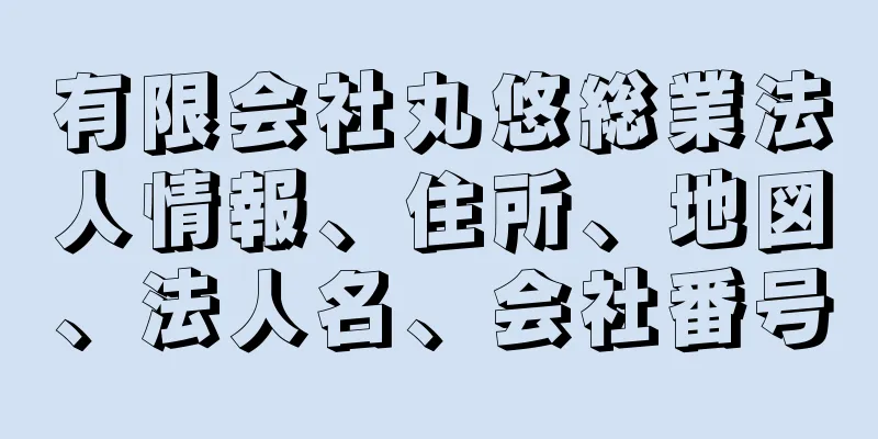 有限会社丸悠総業法人情報、住所、地図、法人名、会社番号