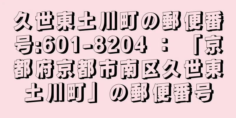 久世東土川町の郵便番号:601-8204 ： 「京都府京都市南区久世東土川町」の郵便番号