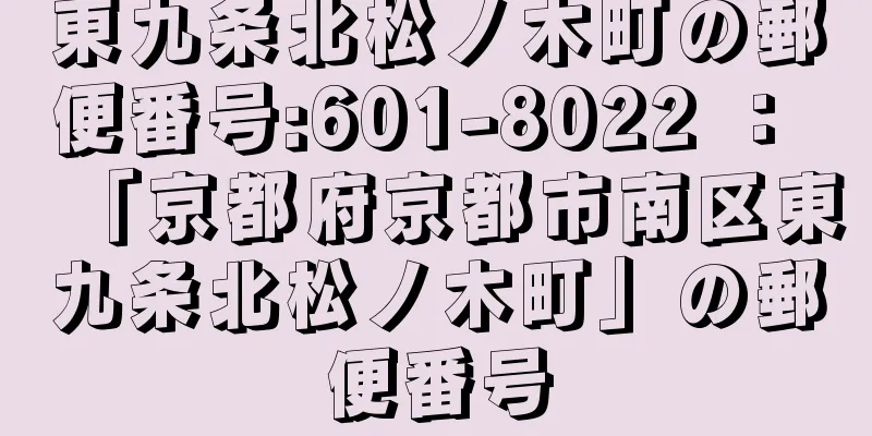 東九条北松ノ木町の郵便番号:601-8022 ： 「京都府京都市南区東九条北松ノ木町」の郵便番号