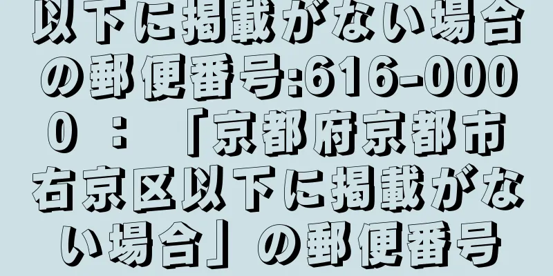 以下に掲載がない場合の郵便番号:616-0000 ： 「京都府京都市右京区以下に掲載がない場合」の郵便番号