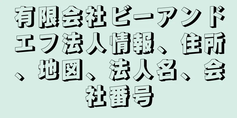 有限会社ビーアンドエフ法人情報、住所、地図、法人名、会社番号