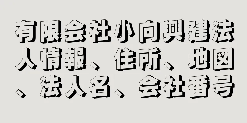 有限会社小向興建法人情報、住所、地図、法人名、会社番号