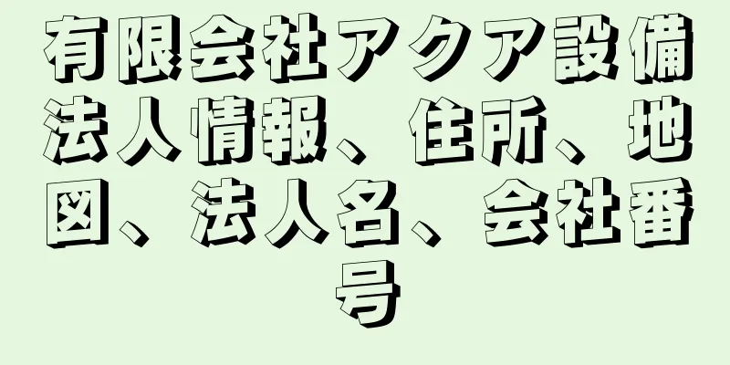 有限会社アクア設備法人情報、住所、地図、法人名、会社番号