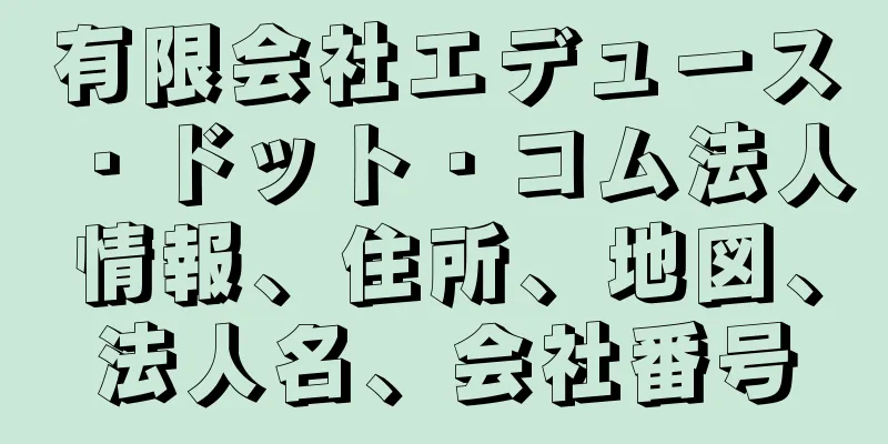 有限会社エデュース・ドット・コム法人情報、住所、地図、法人名、会社番号