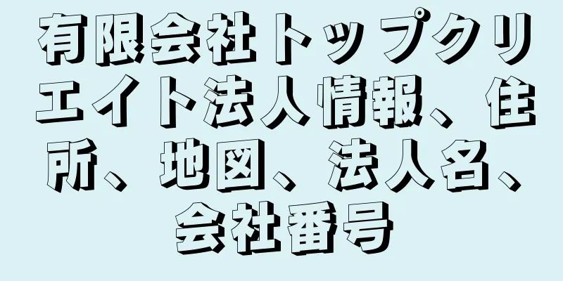 有限会社トップクリエイト法人情報、住所、地図、法人名、会社番号