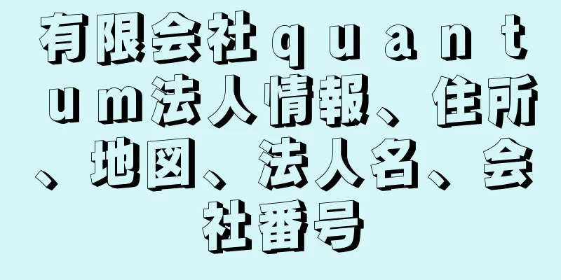 有限会社ｑｕａｎｔｕｍ法人情報、住所、地図、法人名、会社番号