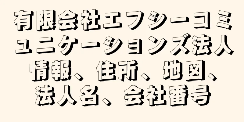 有限会社エフシーコミュニケーションズ法人情報、住所、地図、法人名、会社番号