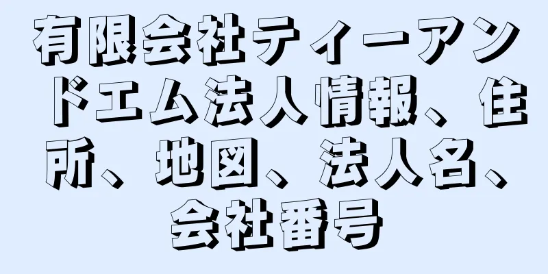 有限会社ティーアンドエム法人情報、住所、地図、法人名、会社番号