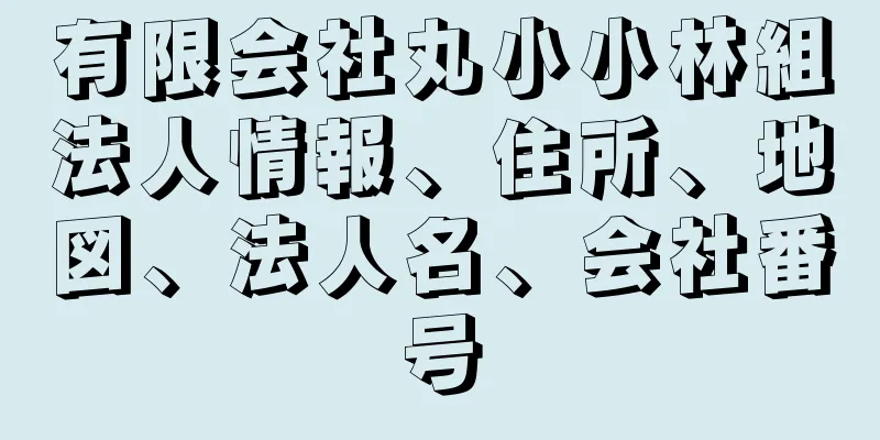 有限会社丸小小林組法人情報、住所、地図、法人名、会社番号