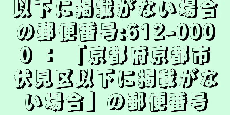 以下に掲載がない場合の郵便番号:612-0000 ： 「京都府京都市伏見区以下に掲載がない場合」の郵便番号