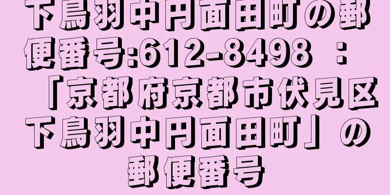 下鳥羽中円面田町の郵便番号:612-8498 ： 「京都府京都市伏見区下鳥羽中円面田町」の郵便番号