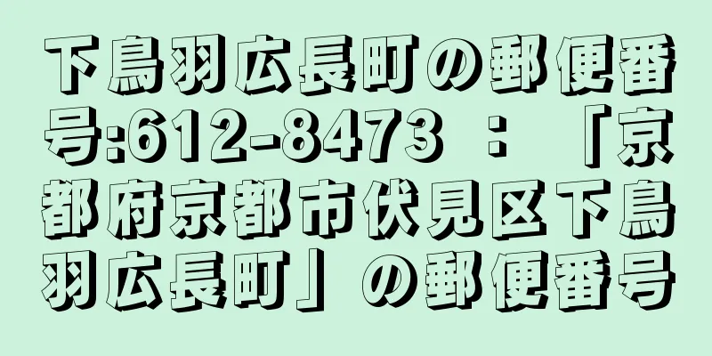 下鳥羽広長町の郵便番号:612-8473 ： 「京都府京都市伏見区下鳥羽広長町」の郵便番号