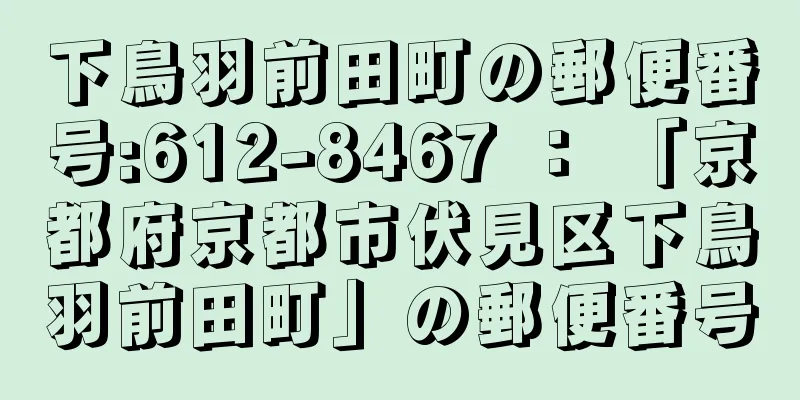 下鳥羽前田町の郵便番号:612-8467 ： 「京都府京都市伏見区下鳥羽前田町」の郵便番号