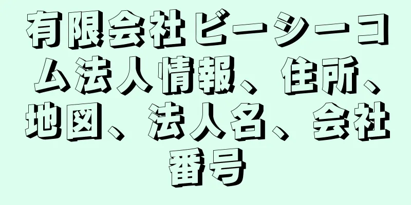 有限会社ビーシーコム法人情報、住所、地図、法人名、会社番号