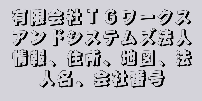 有限会社ＴＧワークスアンドシステムズ法人情報、住所、地図、法人名、会社番号