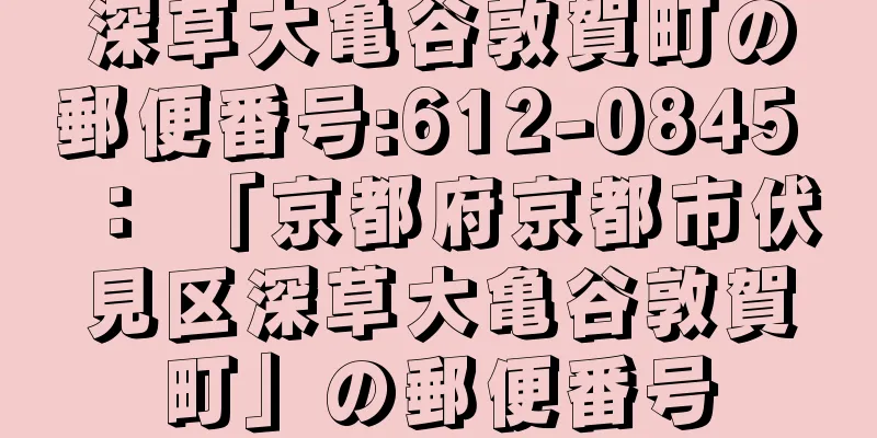 深草大亀谷敦賀町の郵便番号:612-0845 ： 「京都府京都市伏見区深草大亀谷敦賀町」の郵便番号