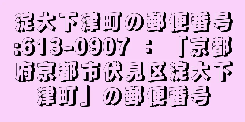 淀大下津町の郵便番号:613-0907 ： 「京都府京都市伏見区淀大下津町」の郵便番号